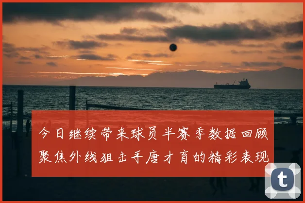 今日继续带来球员半赛季数据回顾聚焦外线狙击手唐才育的精彩表现与成长