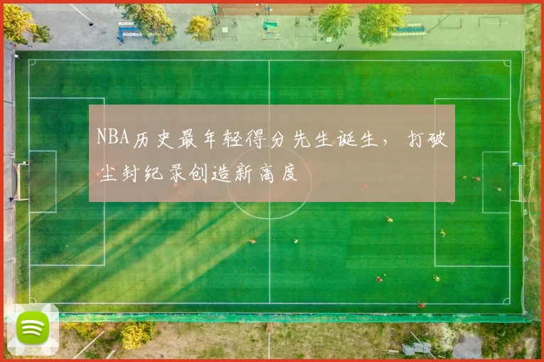 NBA历史最年轻得分先生诞生，打破尘封纪录创造新高度