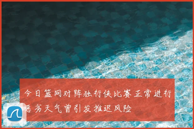 今日篮网对阵独行侠比赛正常进行恶劣天气曾引发推迟风险