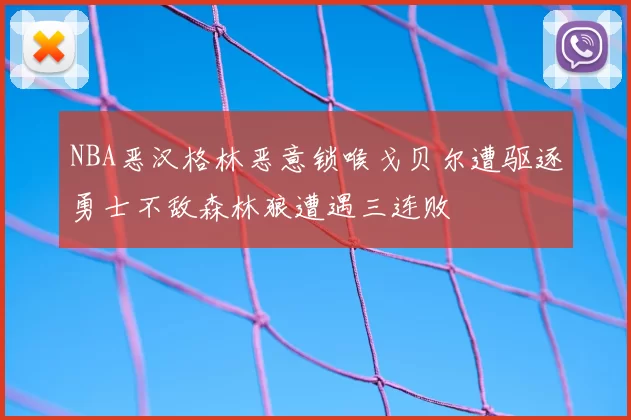 NBA恶汉格林恶意锁喉戈贝尔遭驱逐勇士不敌森林狼遭遇三连败