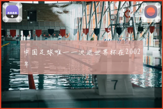 中国足球唯一一次进世界杯在2002年
