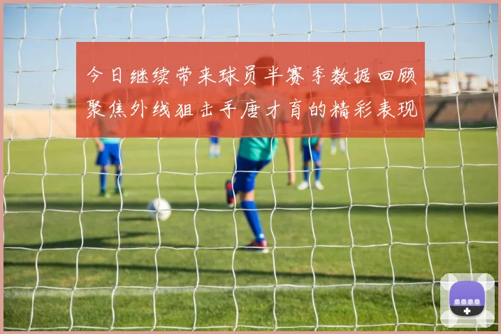 今日继续带来球员半赛季数据回顾聚焦外线狙击手唐才育的精彩表现与成长