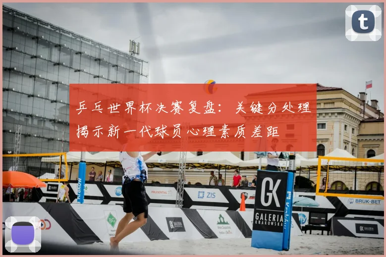 乒乓世界杯决赛复盘：关键分处理揭示新一代球员心理素质差距