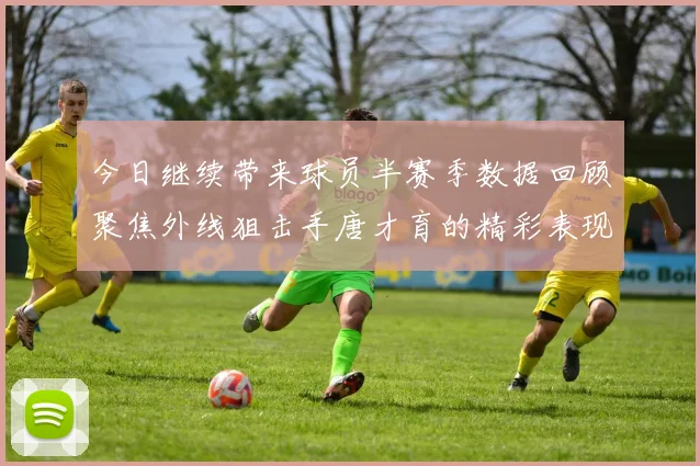 今日继续带来球员半赛季数据回顾聚焦外线狙击手唐才育的精彩表现与成长