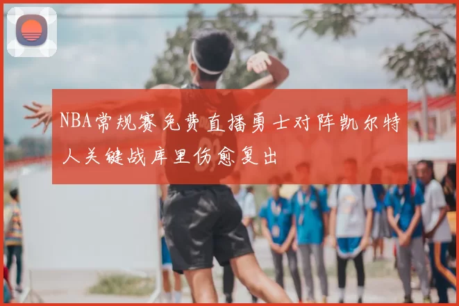 NBA常规赛免费直播勇士对阵凯尔特人关键战库里伤愈复出