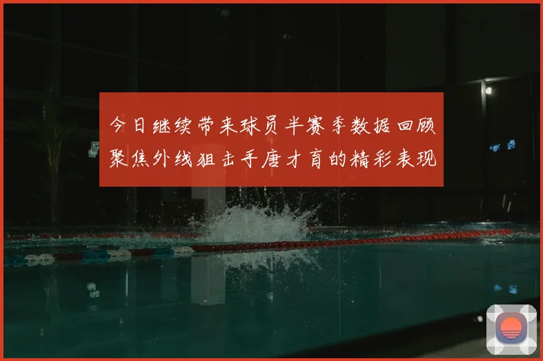 今日继续带来球员半赛季数据回顾聚焦外线狙击手唐才育的精彩表现与成长