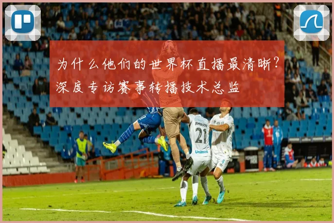 为什么他们的世界杯直播最清晰？深度专访赛事转播技术总监