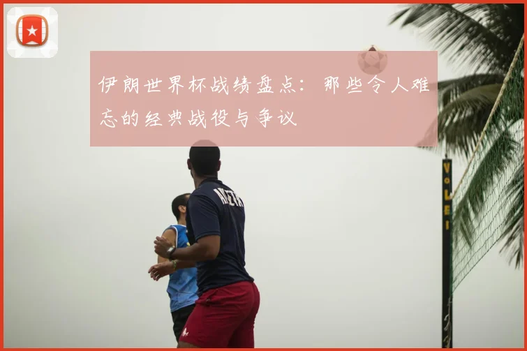 伊朗世界杯战绩盘点：那些令人难忘的经典战役与争议