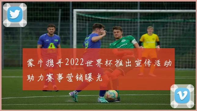 蒙牛携手2022世界杯推出宣传活动助力赛事营销曝光