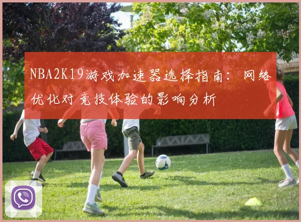NBA2K19游戏加速器选择指南：网络优化对竞技体验的影响分析