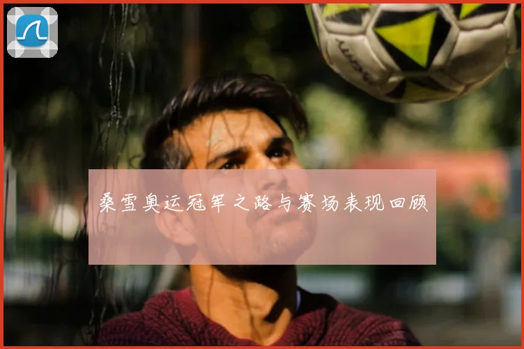 桑雪奥运冠军之路与赛场表现回顾