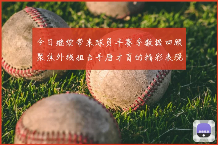 今日继续带来球员半赛季数据回顾聚焦外线狙击手唐才育的精彩表现与成长