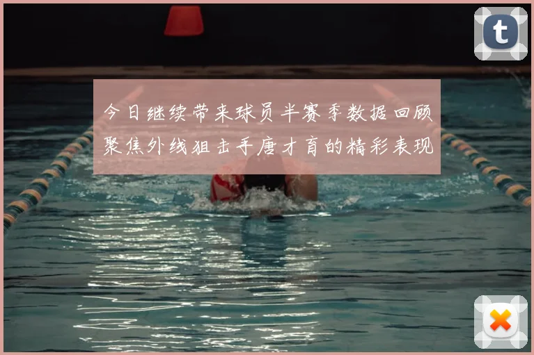 今日继续带来球员半赛季数据回顾聚焦外线狙击手唐才育的精彩表现与成长