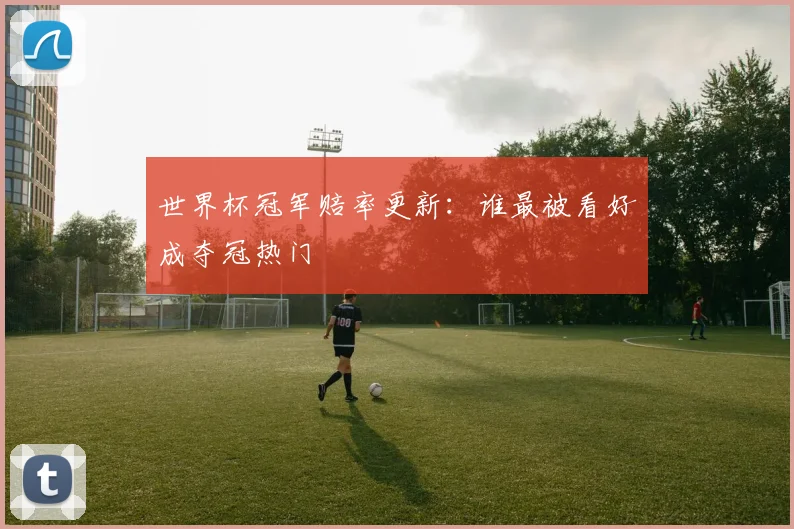 世界杯冠军赔率更新:谁最被看好成夺冠热门