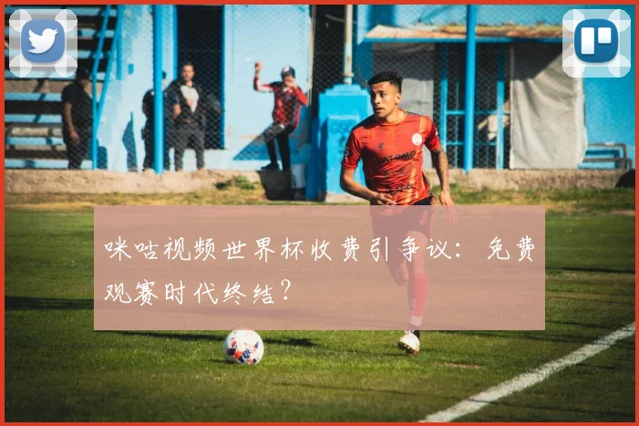 咪咕视频世界杯收费引争议：免费观赛时代终结？