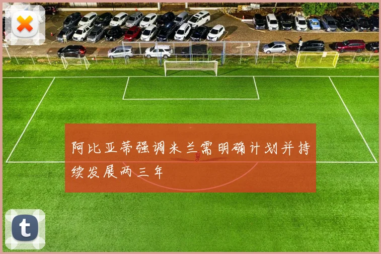 阿比亚蒂强调米兰需明确计划并持续发展两三年