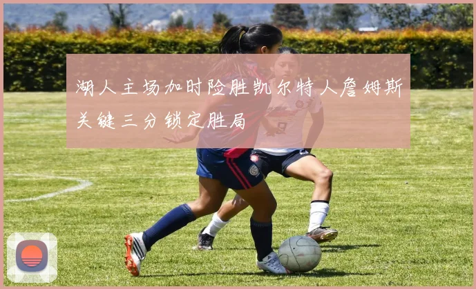 湖人主场加时险胜凯尔特人詹姆斯关键三分锁定胜局