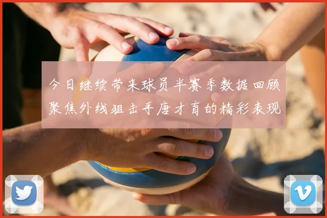 今日继续带来球员半赛季数据回顾聚焦外线狙击手唐才育的精彩表现与成长