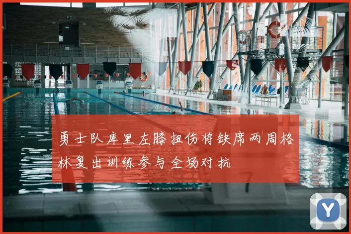 勇士队库里左膝扭伤将缺席两周格林复出训练参与全场对抗
