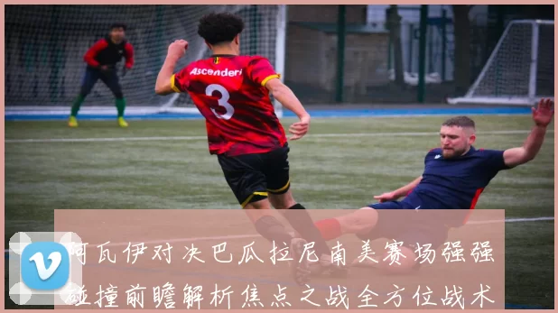 阿瓦伊对决巴瓜拉尼南美赛场强强碰撞前瞻解析焦点之战全方位战术实力比拼