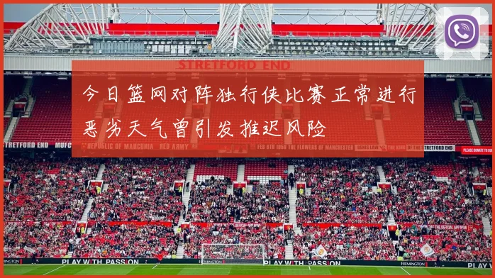 今日篮网对阵独行侠比赛正常进行恶劣天气曾引发推迟风险