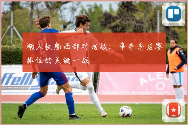 湖人快船西部对话战：争夺季后赛排位的关键一战