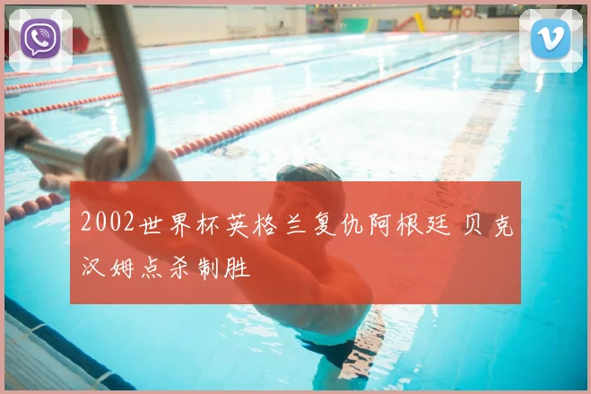 2002世界杯英格兰复仇阿根廷 贝克汉姆点杀制胜