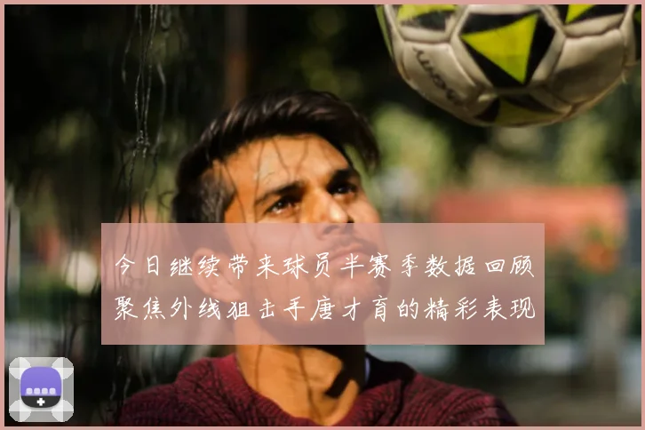 今日继续带来球员半赛季数据回顾聚焦外线狙击手唐才育的精彩表现与成长