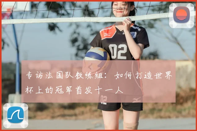 专访法国队教练组:如何打造世界杯上的冠军首发十一人