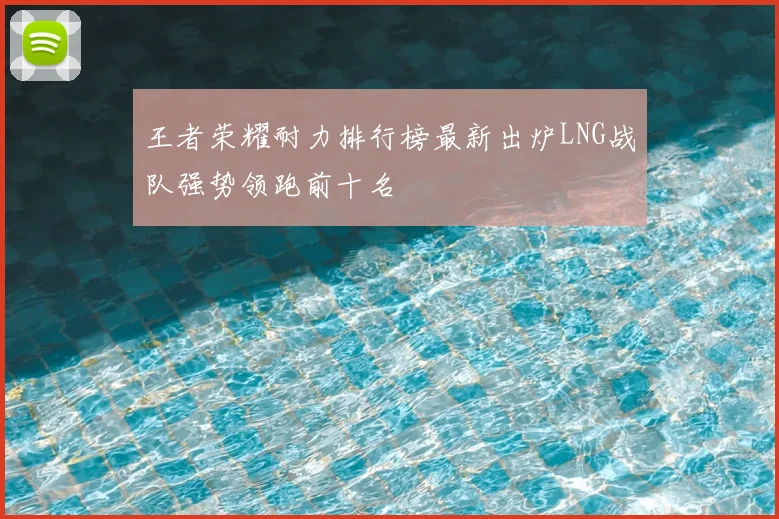 王者荣耀耐力排行榜最新出炉LNG战队强势领跑前十名