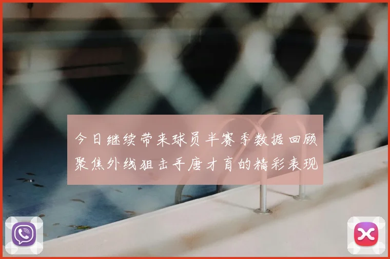 今日继续带来球员半赛季数据回顾聚焦外线狙击手唐才育的精彩表现与成长