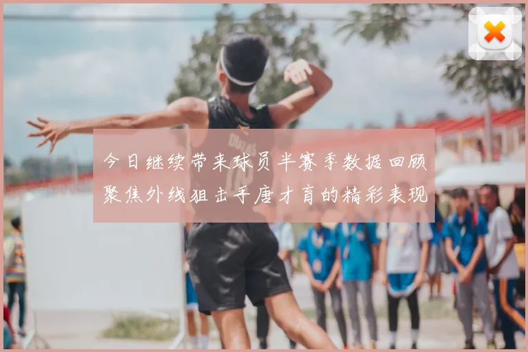 今日继续带来球员半赛季数据回顾聚焦外线狙击手唐才育的精彩表现与成长