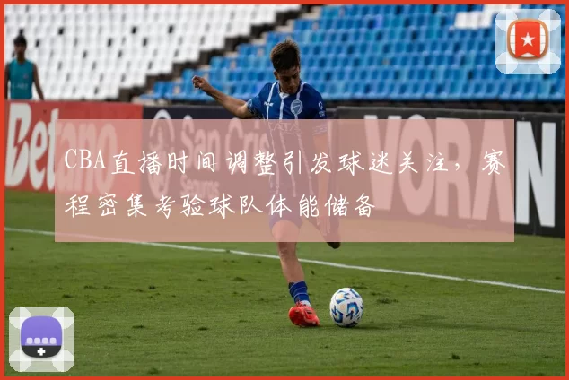 CBA直播时间调整引发球迷关注,赛程密集考验球队体能储备