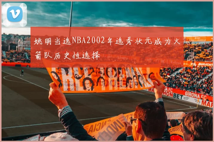 姚明当选NBA2002年选秀状元成为火箭队历史性选择