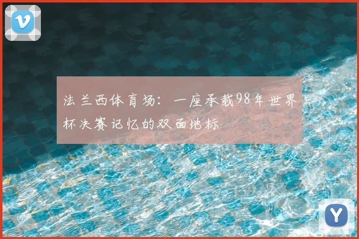 法兰西体育场：一座承载98年世界杯决赛记忆的双面地标