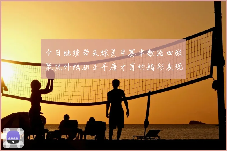 今日继续带来球员半赛季数据回顾聚焦外线狙击手唐才育的精彩表现与成长