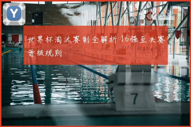 世界杯淘汰赛制全解析 16强至决赛晋级规则