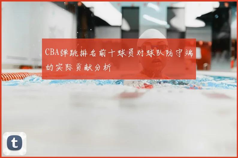 CBA弹跳排名前十球员对球队防守端的实际贡献分析