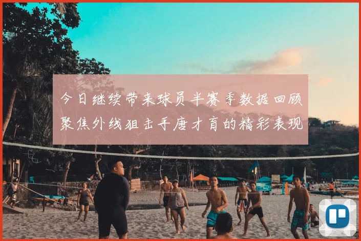 今日继续带来球员半赛季数据回顾聚焦外线狙击手唐才育的精彩表现与成长