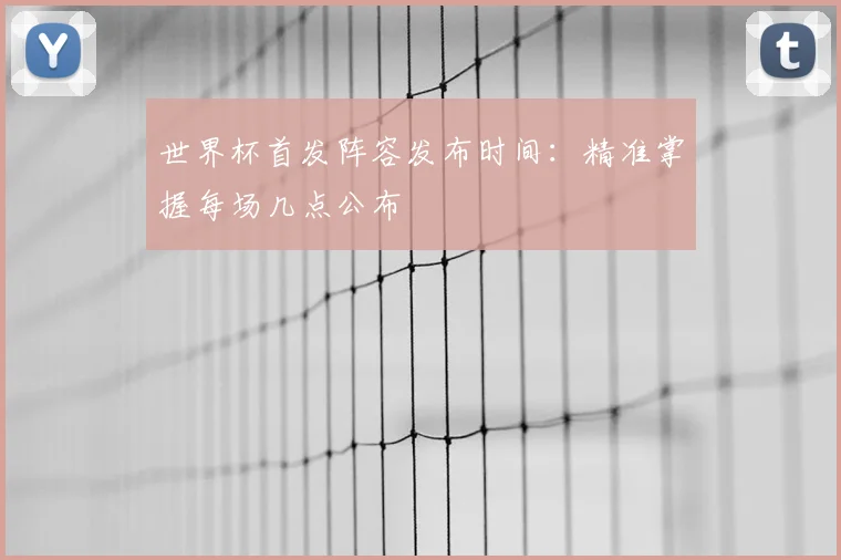 世界杯首发阵容发布时间:精准掌握每场几点公布