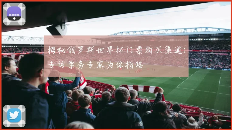 揭秘俄罗斯世界杯门票购买渠道:专访票务专家为你指路